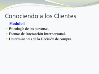 Conociendo a los Clientes
Modulo I
 Psicología de las personas.
 Formas de Interacción Interpersonal.
 Determinantes de la Decisión de compra.
 