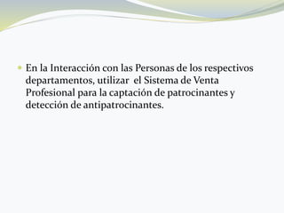  En la Interacción con las Personas de los respectivos
departamentos, utilizar el Sistema de Venta
Profesional para la captación de patrocinantes y
detección de antipatrocinantes.
 