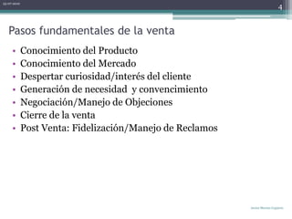 Pasos fundamentales de la ventaConocimiento del ProductoConocimiento del MercadoDespertar curiosidad/interés del clienteGeneración de necesidad  y convencimientoNegociación/Manejo de ObjecionesCierre de la ventaPost Venta: Fidelización/Manejo de Reclamos06-07-2010Javier Merino Capurro4