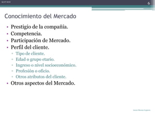 Conocimiento del MercadoPrestigio de la compañía.Competencia.Participación de Mercado.Perfil del cliente.Tipo de cliente.Edad o grupo etario.Ingreso o nivel socioeconómico.Profesión o oficio.Otros atributos del cliente.Otros aspectos del Mercado.06-07-2010Javier Merino Capurro6