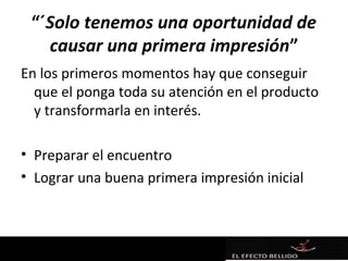 “´Solo tenemos una oportunidad de
   causar una primera impresión”
En los primeros momentos hay que conseguir
  que el ponga toda su atención en el producto
  y transformarla en interés.

• Preparar el encuentro
• Lograr una buena primera impresión inicial
 