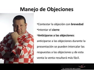 Manejo de Objeciones

      •Contestar la objeción con brevedad
      •Intentar el cierre
      •Anticiparse a las objeciones:
      anticiparse a las objeciones durante la
      presentación se pueden intercalar las
      respuestas a las objeciones y de esta
      venta la venta resultará más fácil.
 