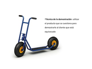 •Técnica de la demostración: utilizar
el producto que se cuestiona para
demostrarle al cliente que está
equivocado
 
