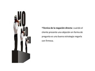 •Técnica de la negación directa: cuando el
cliente presente una objeción en forma de
pregunta es una buena estrategia negarla
con firmeza.
 