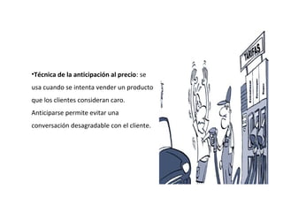 •Técnica de la anticipación al precio: se
usa cuando se intenta vender un producto
que los clientes consideran caro.
Anticiparse permite evitar una
conversación desagradable con el cliente.
 