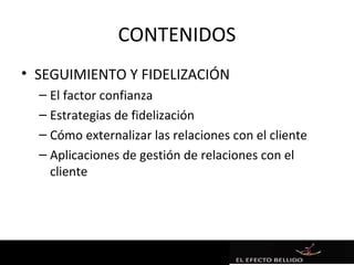 CONTENIDOS
• SEGUIMIENTO Y FIDELIZACIÓN
  – El factor confianza
  – Estrategias de fidelización
  – Cómo externalizar las relaciones con el cliente
  – Aplicaciones de gestión de relaciones con el
    cliente
 