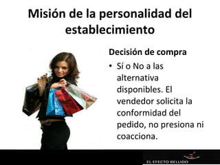 Misión de la personalidad del
      establecimiento
              Decisión de compra
              • Sí o No a las
                alternativa
                disponibles. El
                vendedor solicita la
                conformidad del
                pedido, no presiona ni
                coacciona.
 