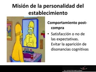 Misión de la personalidad del
      establecimiento
              Comportamiento post-
                compra
              • Satisfacción o no de
                las expectativas.
                Evitar la aparición de
                disonancias cognitivas
 