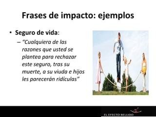 Frases de impacto: ejemplos
• Seguro de vida:
  – “Cualquiera de las
    razones que usted se
    plantea para rechazar
    este seguro, tras su
    muerte, a su viuda e hijos
    les parecerán ridículas”
 