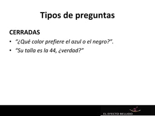 Tipos de preguntas
CERRADAS
• “¿Qué color prefiere el azul o el negro?”.
• “Su talla es la 44, ¿verdad?”
 