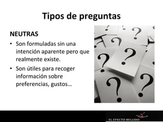 Tipos de preguntas
NEUTRAS
• Son formuladas sin una
  intención aparente pero que
  realmente existe.
• Son útiles para recoger
  información sobre
  preferencias, gustos…
 