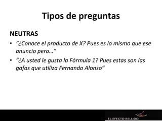 Tipos de preguntas
NEUTRAS
• “¿Conoce el producto de X? Pues es lo mismo que ese
  anuncio pero…”
• “¿A usted le gusta la Fórmula 1? Pues estas son las
  gafas que utiliza Fernando Alonso”
 