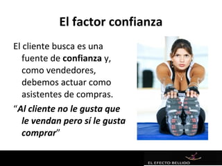 El factor confianza
El cliente busca es una
   fuente de confianza y,
   como vendedores,
   debemos actuar como
   asistentes de compras.
“Al cliente no le gusta que
   le vendan pero sí le gusta
   comprar”
 