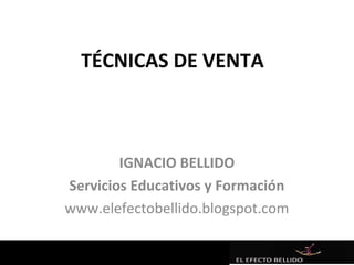 TÉCNICAS DE VENTA



        IGNACIO BELLIDO
Servicios Educativos y Formación
www.elefectobellido.blogspot.com
 