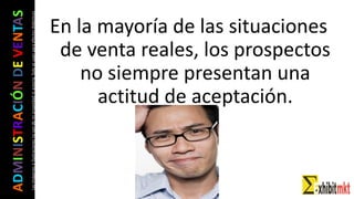 ADMINISTRACIÓNDEVENTAS
Lasimágeneseilustracionesnosondemipropiedadniautoría.Soloseusanparaefectosdidácticos En la mayoría de las situaciones
de venta reales, los prospectos
no siempre presentan una
actitud de aceptación.
 