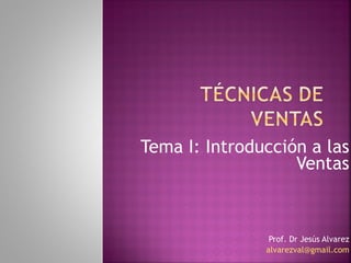 Tema I: Introducción a las Ventas Prof. Dr Jesús Alvarez [email_address] 
