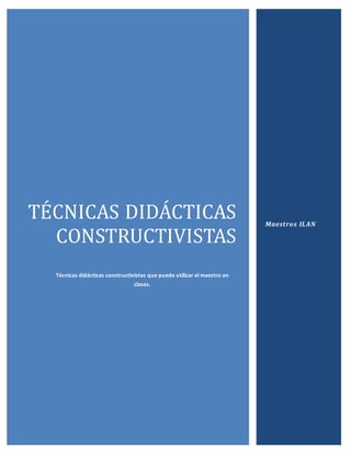 TÉCNICAS DIDACTICAS
CONSTRUCTIVISTAS
Técnicas didácticas constructivistas que puede utilizar el maestro en
clases.
Maestros ILAN
 