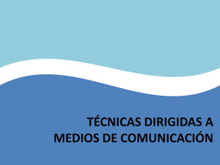 TÉCNICAS DIRIGIDAS A
MEDIOS DE COMUNICACIÓN
 