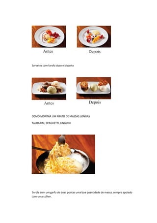 Sorvetes com farofa doce e biscoito
COMO MONTAR UM PRATO DE MASSAS LONGAS
TALHARIM, SPAGHETTI, LINGUINI
Enrole com um garfo de duas pontas uma boa quantidade de massa, sempre apoiado
com uma colher.
 