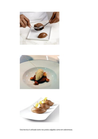 Esta tecnica é utilizada tanto nos pratos salgados como em sobremesas.
 
