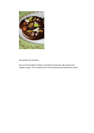 Desenhando com chocolate
Faça um cone de papel e coloque o chocolate ja temperado. Siga os passos das
imagens a seguir. Tem um apelo visual muito interessante para sobremesas e bolos.
 