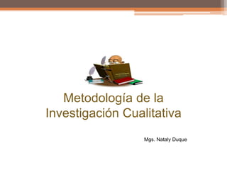 Metodología de la
Investigación Cualitativa
Mgs. Nataly Duque
 