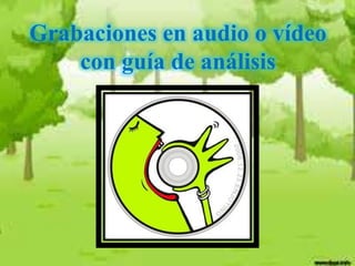 Grabaciones en audio o vídeo
con guía de análisis
 