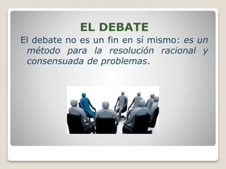 EL DEBATE
El debate no es un fin en sí mismo: es un
método para la resolución racional y
consensuada de problemas.
 