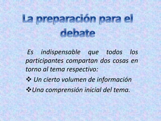 Es indispensable que todos los
participantes compartan dos cosas en
torno al tema respectivo:
 Un cierto volumen de información
Una comprensión inicial del tema.
 