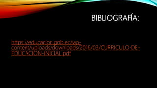 BIBLIOGRAFÍA:
https://educacion.gob.ec/wp-
content/uploads/downloads/2016/03/CURRICULO-DE-
EDUCACION-INICIAL.pdf
 