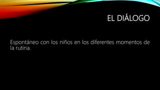 EL DIÁLOGO
Espontáneo con los niños en los diferentes momentos de
la rutina.
 