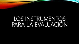 LOS INSTRUMENTOS
PARA LA EVALUACIÓN
 