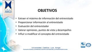 OBJETIVOS
• Extraer el máximo de información del entrevistado
• Proporcionar información al entrevistado
• Evaluación del entrevistador
• Valorar opiniones, puntos de vista y desempeños
• Influir o modificar el concepto del entrevistado
 