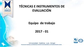 TÉCNICAS E INSTRUMENTOS DE
EVALUACIÓN
Equipo de trabajo
2017 - 01
 
