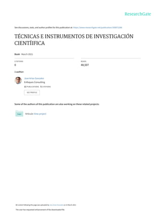See discussions, stats, and author profiles for this publication at: https://www.researchgate.net/publication/350072286
TÉCNICAS E INSTRUMENTOS DE INVESTIGACIÓN
CIENTÍIFICA
Book · March 2021
CITATIONS
0
READS
48,507
1 author:
Some of the authors of this publication are also working on these related projects:
Artículo View project
Jose Arias Gonzales
Enfoques Consulting
11 PUBLICATIONS   5 CITATIONS   
SEE PROFILE
All content following this page was uploaded by Jose Arias Gonzales on 15 March 2021.
The user has requested enhancement of the downloaded file.
 