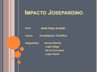 Impacto Josepardino Prof.:              Abdel Rojas Santillán Curso:          Investigación Científica Integrantes:        Aucca Patricia                               Lujan Diego                               De la Cruz Isaac                               Lujan David 