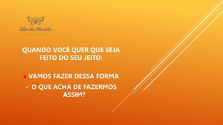 QUANDO VOCÊ QUER QUE SEJA
FEITO DO SEU JEITO:
x VAMOS FAZER DESSA FORMA
 O QUE ACHA DE FAZERMOS
ASSIM?
 