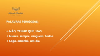 PALAVRAS PERIGOSAS:
 NÃO, TENHO QUE, MAS
 Nunca, sempre, ninguém, todos
 Logo, amanhã, um dia
 
