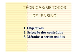 1
TÉCNICAS/MÉTODOS
DE ENSINO
1.Objectivos
2.Selecção dos conteúdos
3.Métodos a serem usados
 