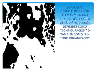 LA PALABRA
GESTALT, DE ORIGEN
ALEMÁN Y SIN UNA
TRADUCCIÓN EXACTA
AL ESPAÑOL, PODRÍA
DEFINIRSE COMO
“CONFIGURACIÓN” O
TAMBIÉN COMO “UN
TODO ORGANIZADO”

 