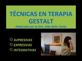 TÉCNICAS EN TERAPIA
GESTALT
Elaborado por la Dra. Aída Bello Canto
 SUPRESIVAS
 EXPRESIVAS
 INTEGRATIVAS
 