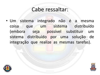 Cabe ressaltar:
• Um sistema integrado não é a mesma
coisa que um sistema distribuído
(embora seja possível substituir um
sistema distribuído por uma solução de
integração que realize as mesmas tarefas).
 