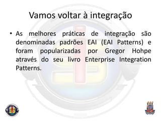 Vamos voltar à integração
• As melhores práticas de integração são
denominadas padrões EAI (EAI Patterns) e
foram popularizadas por Gregor Hohpe
através do seu livro Enterprise Integration
Patterns.
 