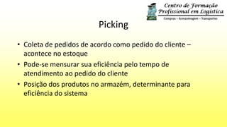 Picking
• Coleta de pedidos de acordo como pedido do cliente –
acontece no estoque
• Pode-se mensurar sua eficiência pelo tempo de
atendimento ao pedido do cliente
• Posição dos produtos no armazém, determinante para
eficiência do sistema
 