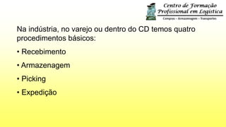 Na indústria, no varejo ou dentro do CD temos quatro
procedimentos básicos:
• Recebimento
• Armazenagem
• Picking
• Expedição
 