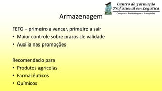 Armazenagem
FEFO – primeiro a vencer, primeiro a sair
• Maior controle sobre prazos de validade
• Auxilia nas promoções
Recomendado para
• Produtos agrícolas
• Farmacêuticos
• Químicos
 