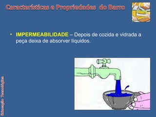 IMPERMEABILIDADE  – Depois de cozida e vidrada a peça deixa de absorver líquidos. 