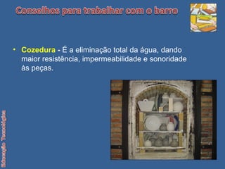 Cozedura  -  É a eliminação total da água, dando maior resistência, impermeabilidade e sonoridade às peças. 