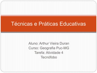 Aluno: Arthur Vieira Duran
Curso: Geografia Puc-MG
Tarefa: Atividade 4
Tecnófobo
Técnicas e Práticas Educativas
 
