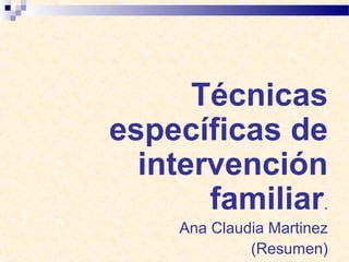 Técnicas
específicas de
intervención
familiar.
Ana Claudia Martinez
(Resumen)
 